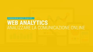 WEB ANALYTICS
ANALIZZARE LA COMUNICAZIONE ONLINE
Le professioni del web - Lezione 01 - 20 marzo 2015
 