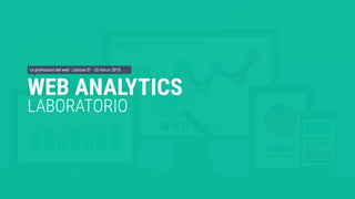 WEB ANALYTICS
LABORATORIO
Le professioni del web - Lezione 01 - 20 marzo 2015
 