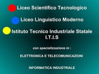 Liceo Scientifico Tecnologico Liceo Linguistico Moderno Istituto Tecnico Industriale Statale I.T.I.S con specializzazione in  : ELETTRONICA E TELECOMUNICAZIONI  INFORMATICA INDUSTRIALE 