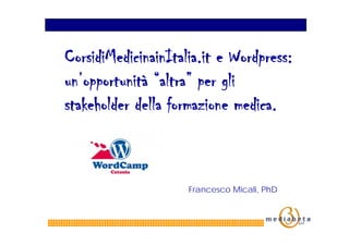CorsidiMedicinainItalia.it e Wordpress:
un’opportunità “altra” per gli
stakeholder della formazione medica.



                     Francesco Micali, PhD
 