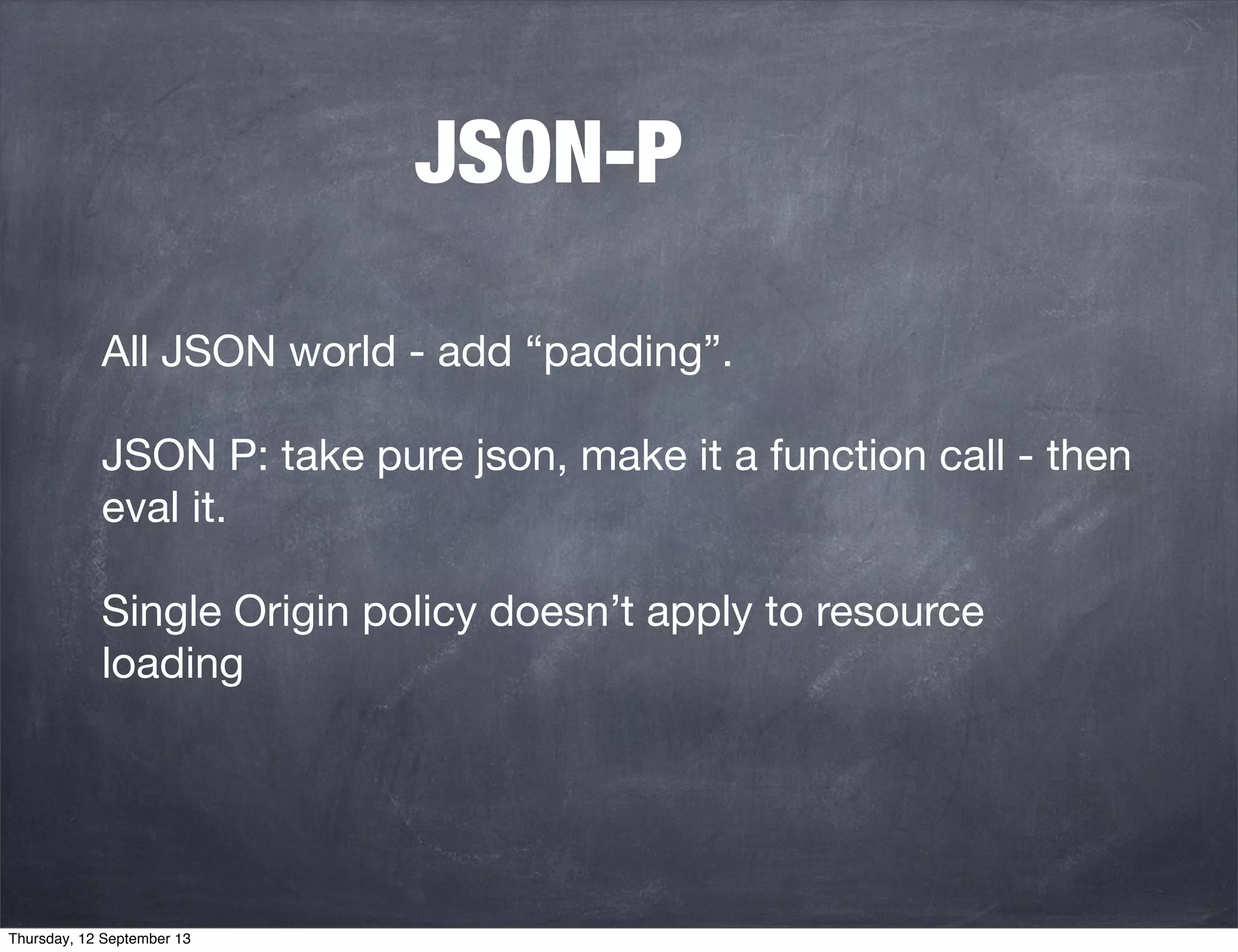 JSON-P
All JSON world - add “padding”.
JSON P: take pure json, make it a function call - then
eval it.
Single Origin policy doesn’t apply to resource
loading
Thursday, 12 September 13
 