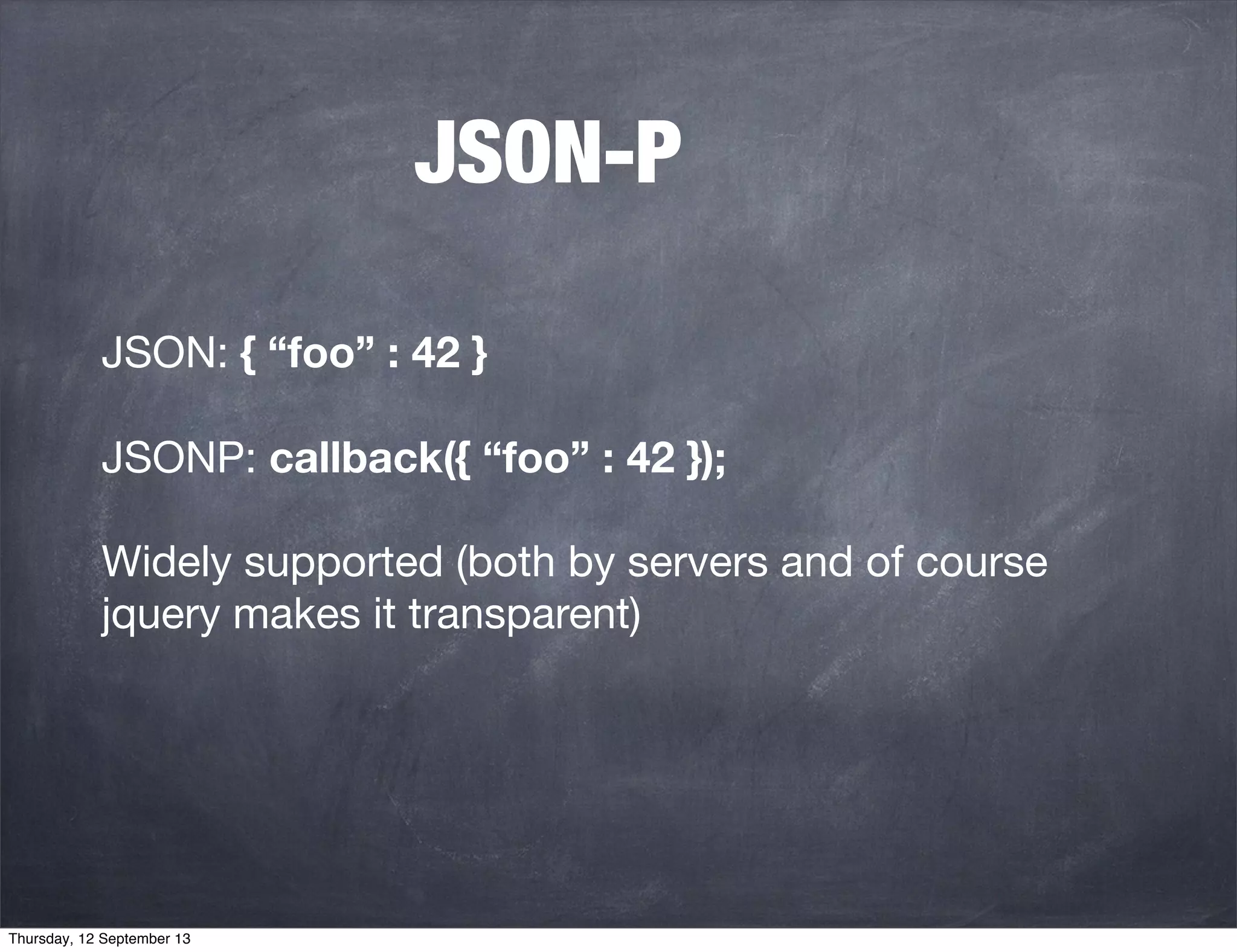 JSON-P
JSON: { “foo” : 42 }
JSONP: callback({ “foo” : 42 });
Widely supported (both by servers and of course
jquery makes it transparent)
Thursday, 12 September 13
 
