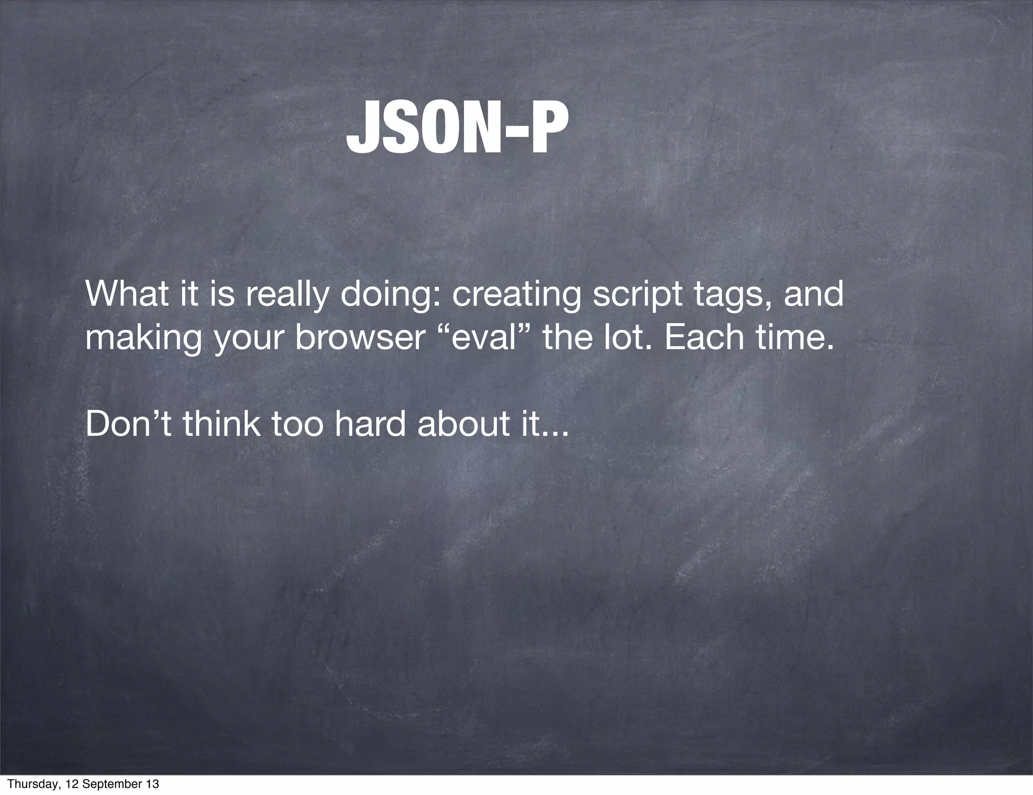 JSON-P
What it is really doing: creating script tags, and
making your browser “eval” the lot. Each time.
Don’t think too hard about it...
Thursday, 12 September 13
 