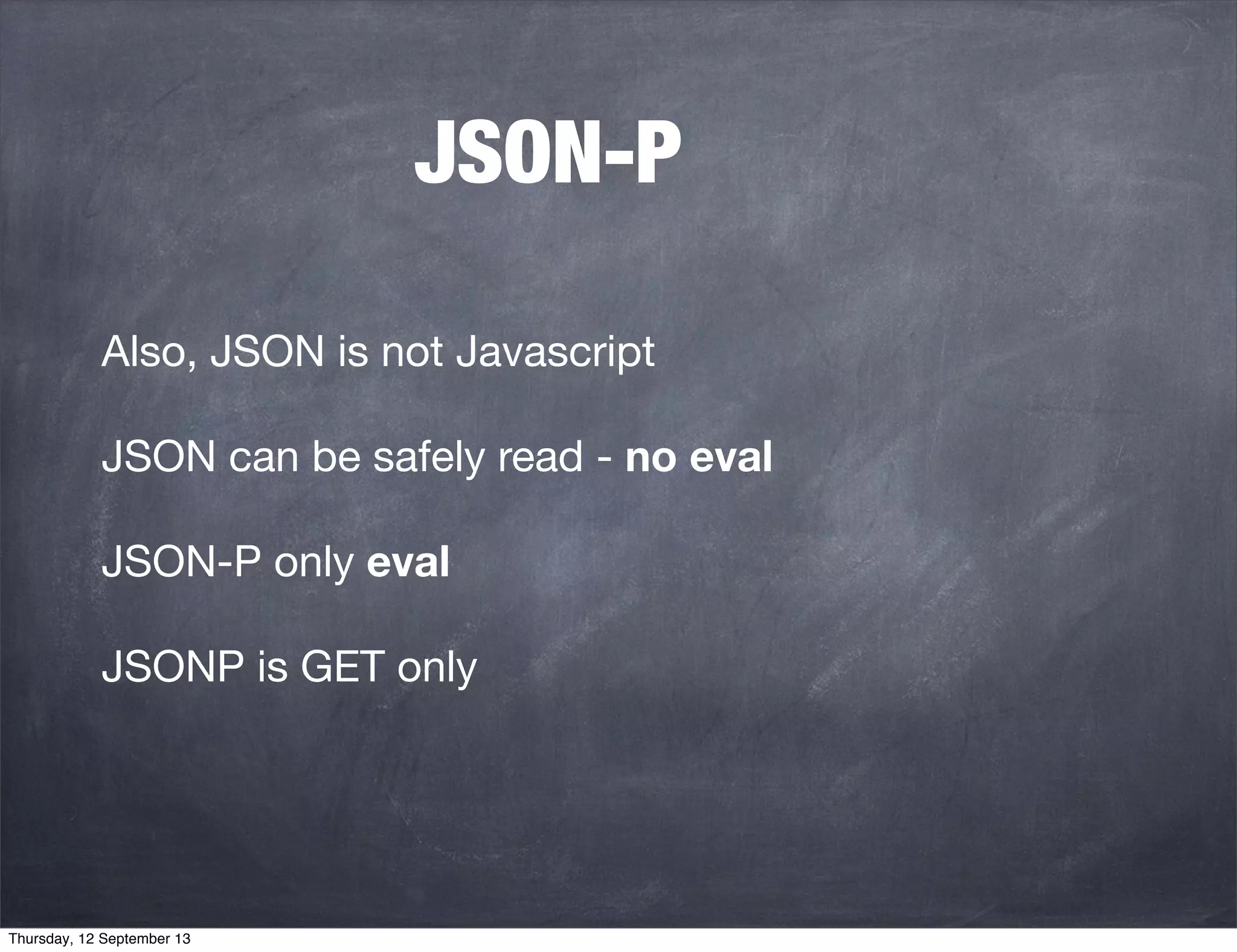 JSON-P
Also, JSON is not Javascript
JSON can be safely read - no eval
JSON-P only eval
JSONP is GET only
Thursday, 12 September 13
 