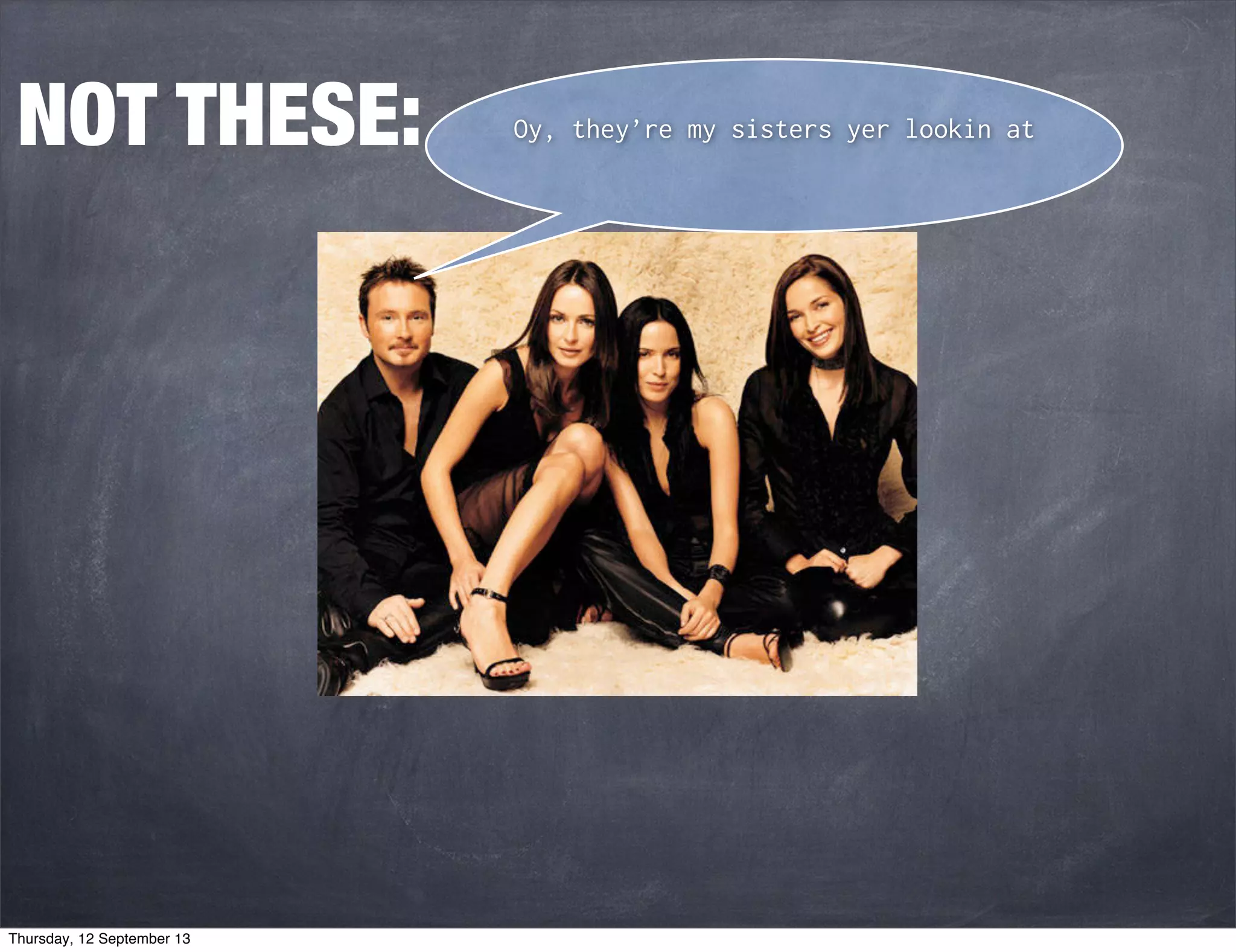 Oy, they’re my sisters yer lookin atNOT THESE:
Thursday, 12 September 13
 