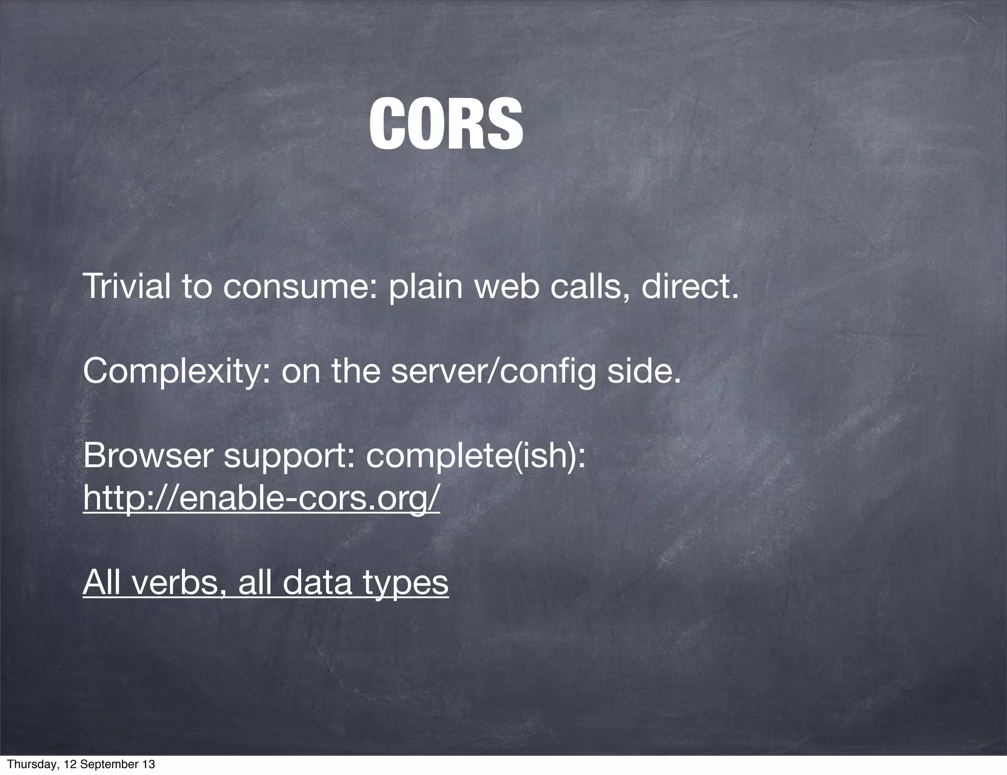 CORS
Trivial to consume: plain web calls, direct.
Complexity: on the server/conﬁg side.
Browser support: complete(ish):
http://enable-cors.org/
All verbs, all data types
Thursday, 12 September 13
 