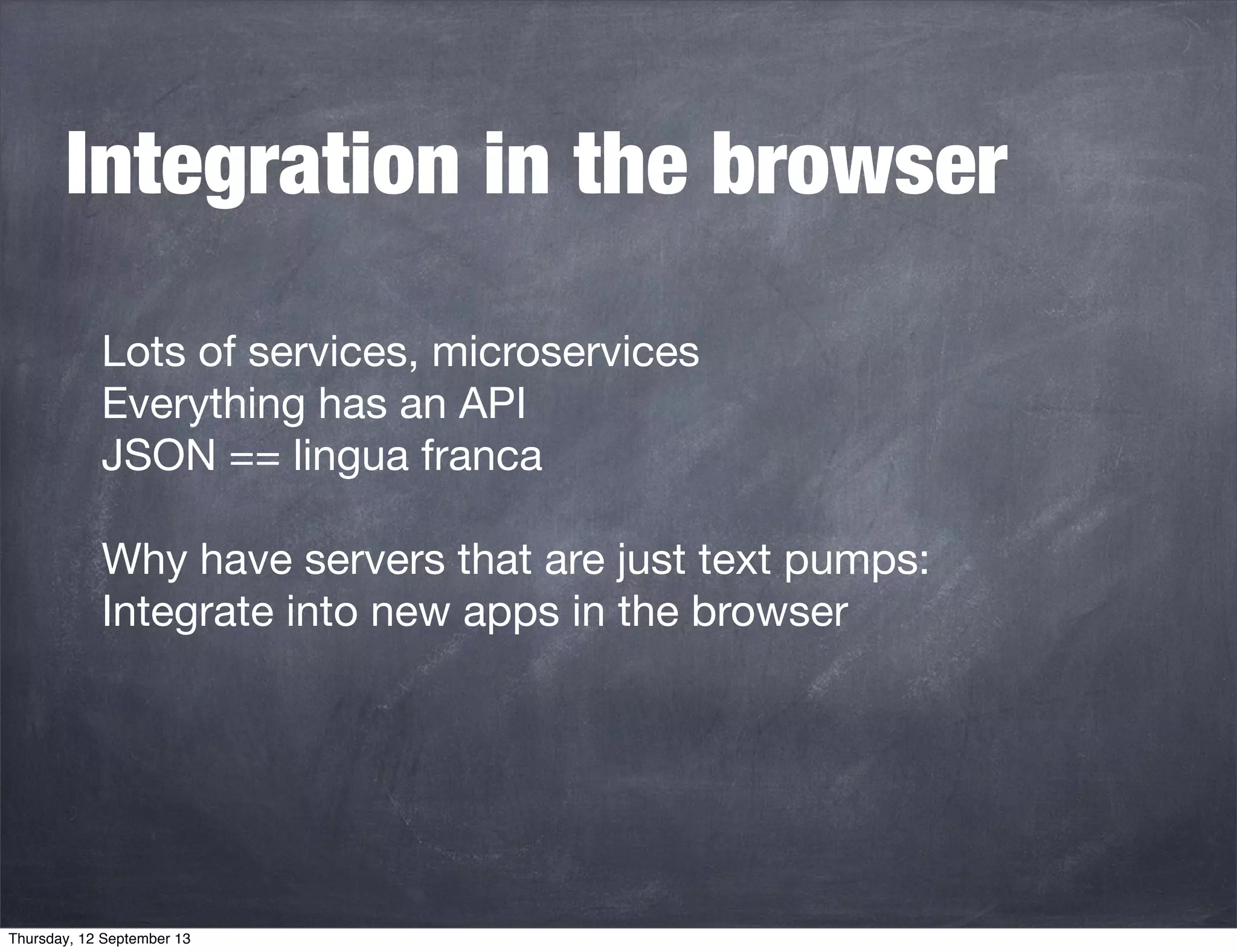 Integration in the browser
Lots of services, microservices
Everything has an API
JSON == lingua franca
Why have servers that are just text pumps:
Integrate into new apps in the browser
Thursday, 12 September 13
 
