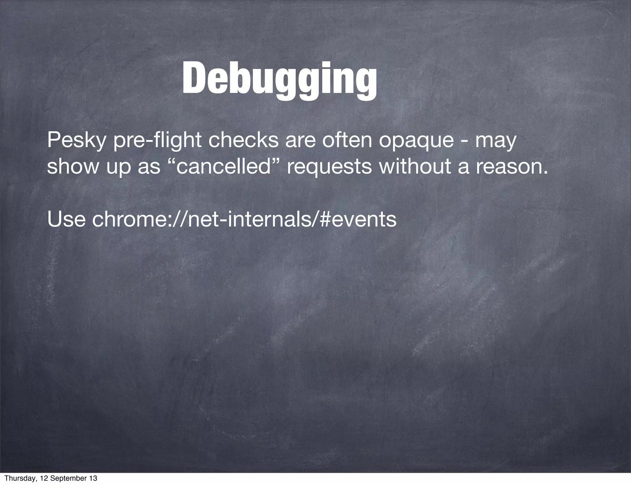 Debugging
Pesky pre-ﬂight checks are often opaque - may
show up as “cancelled” requests without a reason.
Use chrome://net-internals/#events
Thursday, 12 September 13
 