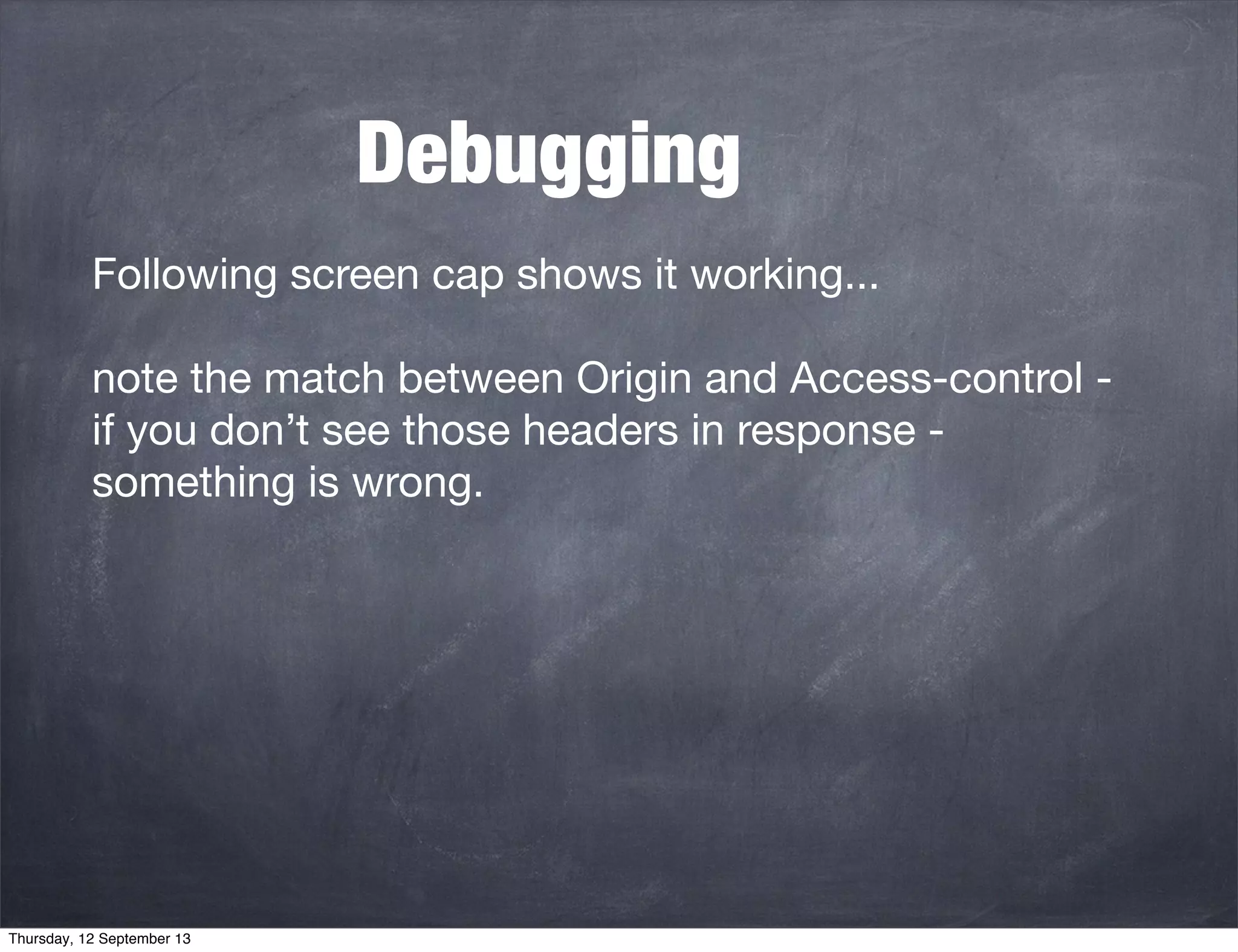 Debugging
Following screen cap shows it working...
note the match between Origin and Access-control -
if you don’t see those headers in response -
something is wrong.
Thursday, 12 September 13
 