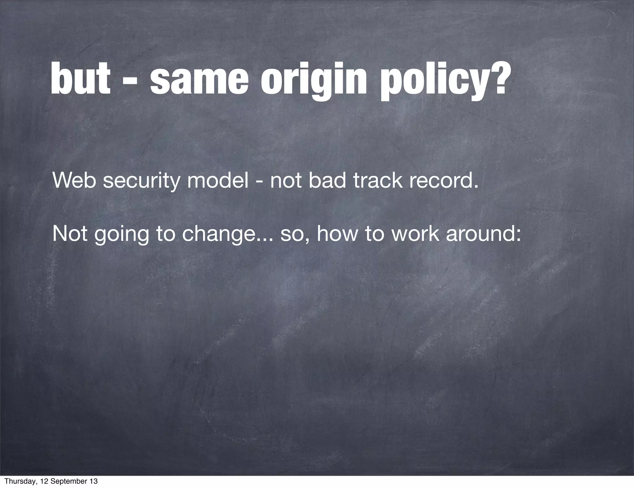 but - same origin policy?
Web security model - not bad track record.
Not going to change... so, how to work around:
Thursday, 12 September 13
 