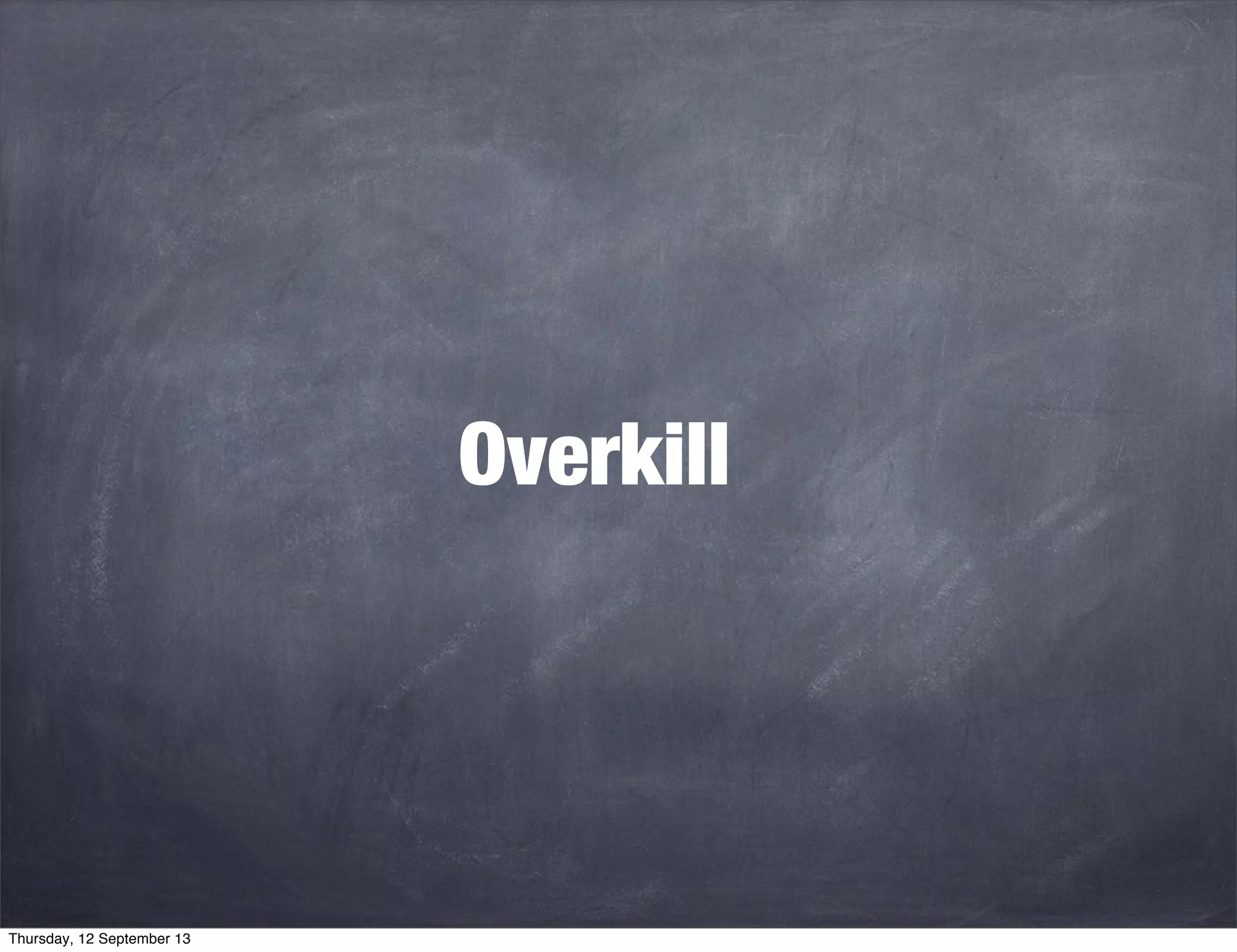 Overkill
Thursday, 12 September 13
 