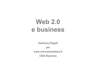 Web 2.0 e business Gianluca Diegoli per www.comunicarebene.it CNA Ravenna 