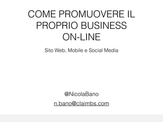 COME PROMUOVERE IL
PROPRIO BUSINESS
ON-LINE
Sito Web, Mobile e Social Media
@NicolaBano
n.bano@claimbs.com
 