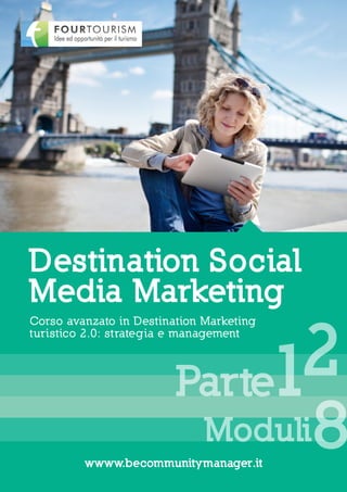 Destination Social
Media Marketing

                               2
Corso avanzato in Destination Marketing




                         Parte1
turistico 2.0: strateg ia e management




                              Moduli
         wwww.becommunitymanager.it
                                          8
 
