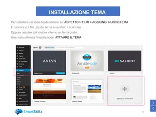 INSTALLAZIONE TEMA
Per installare un tema basta andare su ASPETTO > TEMI > AGGIUNGI NUOVOTEMA
E caricare o il file .zip del tema acquistato / scaricato
Oppure cercare dal motore interno un tema gratis.
Una volta ultimata l’installazione ATTIVARE IL TEMA
35
>
<
 