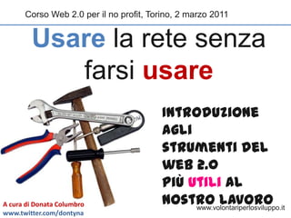 Corso Web 2.0 per il no profit, Torino, 2 marzo 2011 Usarela retesenzafarsiusare Introduzione agli  strumenti del web 2.0  più utili al nostro lavoro A cura di Donata Columbro www.twitter.com/dontyna www.volontariperlosviluppo.it 
