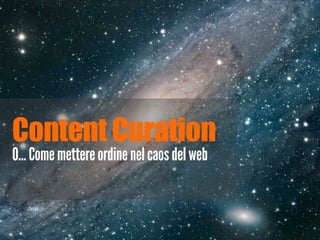 Content Curation
O... Come mettere ordine nel caos del web
 