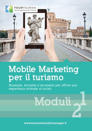 Strategie, tecniche e strumenti per offrire una
esperienza ottimale ai turisti
Mobile Marketing
per il turismo
wwww.becommunitymanager.it
1
2
Moduli
 