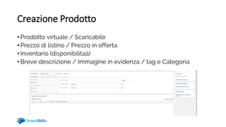 Creazione Prodotto
• Prodotto virtuale / Scaricabile
• Prezzo di listino / Prezzo in offerta
• Inventario (disponibilitaà)
• Breve descrizione / Immagine in evidenza / tag e Categoria
 