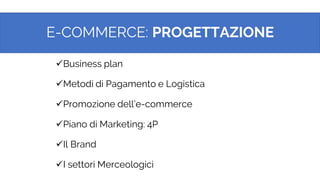 E-COMMERCE: PROGETTAZIONE
28
✓Business plan
✓Metodi di Pagamento e Logistica
✓Promozione dell’e-commerce
✓Piano di Marketing: 4P
✓Il Brand
✓I settori Merceologici
 