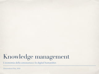 Università di Pisa, 2018
Knowledge management
L’economia della conoscenza e le digital humanities
 