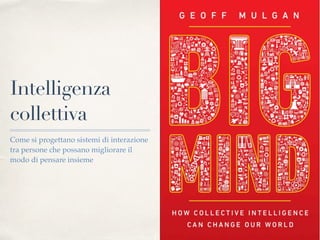 Intelligenza
collettiva
Come si progettano sistemi di interazione
tra persone che possano migliorare il
modo di pensare insieme
 