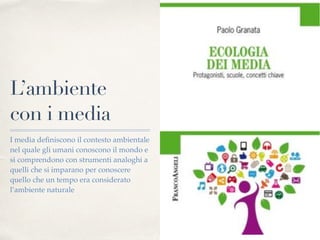 L’ambiente
con i media
I media deﬁniscono il contesto ambientale
nel quale gli umani conoscono il mondo e
si comprendono con strumenti analoghi a
quelli che si imparano per conoscere
quello che un tempo era considerato
l’ambiente naturale
 
