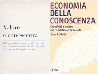 Valore
e conoscenza
Nell’epoca della conoscenza il valore si
concentra sull’immateriale. Perché questo
è favorevole alla struttura a rete
 