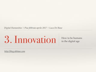 Digital Humanities | Pisa febbraio-aprile 2017 | Luca De Biase
3. Innovation How to be humans
in the digital age
http://blog.debiase.com
 