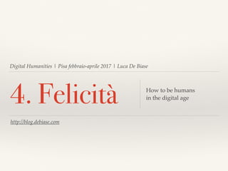 Digital Humanities | Pisa febbraio-aprile 2017 | Luca De Biase
4. Felicità How to be humans
in the digital age
http://blog.debiase.com
 