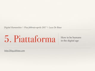 Digital Humanities | Pisa febbraio-aprile 2017 | Luca De Biase
5. Piattaforma How to be humans
in the digital age
http://blog.debiase.com
 