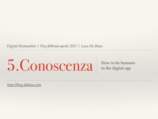 Digital Humanities | Pisa febbraio-aprile 2017 | Luca De Biase
5.Conoscenza How to be humans
in the digital age
http://blog.debiase.com
 