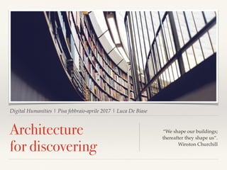 Digital Humanities | Pisa febbraio-aprile 2017 | Luca De Biase
Architecture
for discovering
“We shape our buildings;
thereafter they shape us”.
Winston Churchill
 