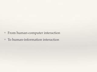 ❖ From human-computer interaction
❖ To human-information interaction
 