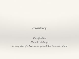consistency
Classiﬁcation
The order of things
the very ideas of coherence are grounded in time and culture
 
