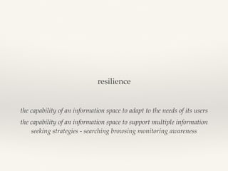 resilience
the capability of an information space to adapt to the needs of its users
the capability of an information space to support multiple information
seeking strategies - searching browsing monitoring awareness
 
