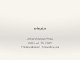 reduction
long tail and choice overload
more is less - less is more
organize and cluster - focus and magnify
 