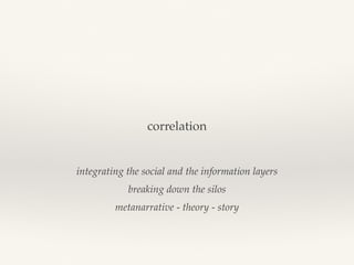 correlation
integrating the social and the information layers
breaking down the silos
metanarrative - theory - story
 