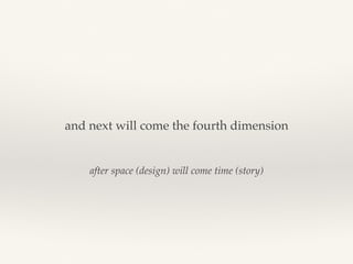 after space (design) will come time (story)
and next will come the fourth dimension
 