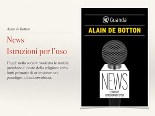Alain de Botton
News
Istruzioni per l’uso
Hegel: nella società moderna le notizie
prendono il posto della religione come
fonti primarie di orientamento e
paradigmi di autorevolezza.
 