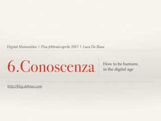 Digital Humanities | Pisa febbraio-aprile 2017 | Luca De Biase
6.Conoscenza How to be humans
in the digital age
http://blog.debiase.com
 