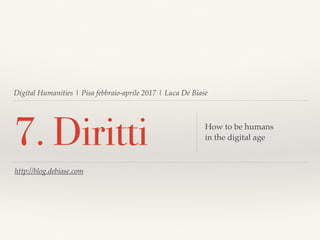 Digital Humanities | Pisa febbraio-aprile 2017 | Luca De Biase
7. Diritti How to be humans
in the digital age
http://blog.debiase.com
 