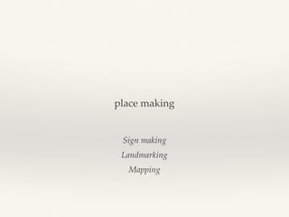 Sign making
Landmarking
Mapping
place making
 