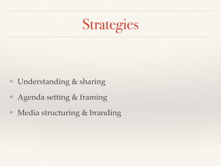 Strategies
❖ Understanding & sharing
❖ Agenda setting & framing
❖ Media structuring & branding
 