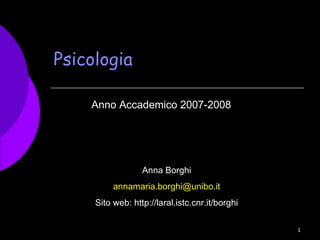 1
Psicologia
Anno Accademico 2007-2008
Anna Borghi
annamaria.borghi@unibo.it
Sito web: http://laral.istc.cnr.it/borghi
 