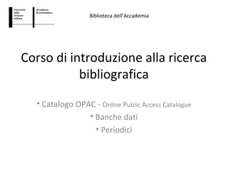Biblioteca dell’Accademia




Corso di introduzione alla ricerca
           bibliografica
  • Catalogo OPAC - Online Public Access Catalogue
                • Banche dati
                  • Periodici
 