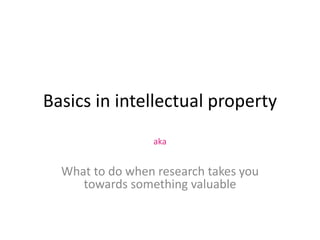 Basics in intellectual property
                 aka


  What to do when research takes you
     towards something valuable
 