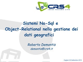 Sistemi No-Sql e
Object-Relational nella gestione dei
dati geografici
Roberto Demontis
demontis@crs4.it
Cagliari 30 Settembre 2015
 