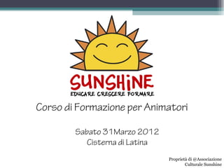 Corso di Formazione per Animatori
Sabato 31Marzo 2012
Cisterna di Latina
Proprietà di @Associazione
Culturale Sunshine
 