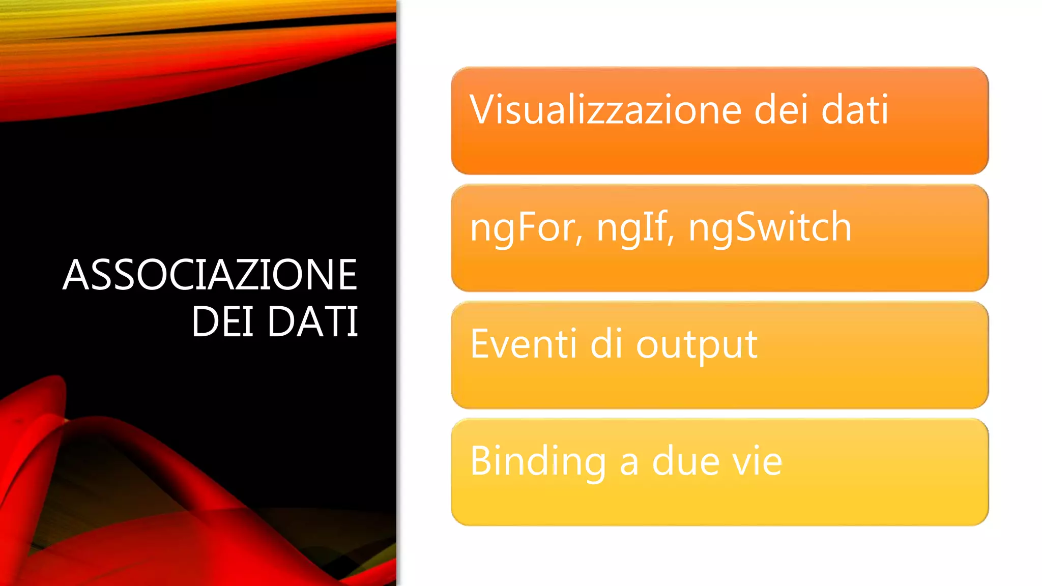 ASSOCIAZIONE
DEI DATI
Visualizzazione dei dati
ngFor, ngIf, ngSwitch
Eventi di output
Binding a due vie
 